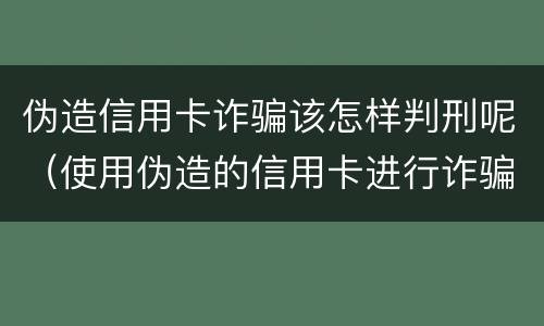 伪造信用卡诈骗该怎样判刑呢（使用伪造的信用卡进行诈骗）