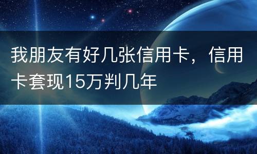 我朋友有好几张信用卡，信用卡套现15万判几年