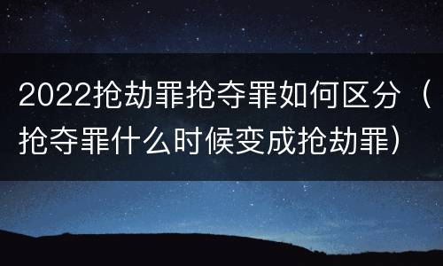 2022抢劫罪抢夺罪如何区分（抢夺罪什么时候变成抢劫罪）