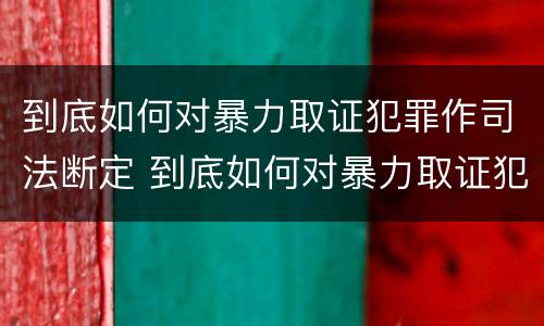 到底如何对暴力取证犯罪作司法断定 到底如何对暴力取证犯罪作司法断定呢