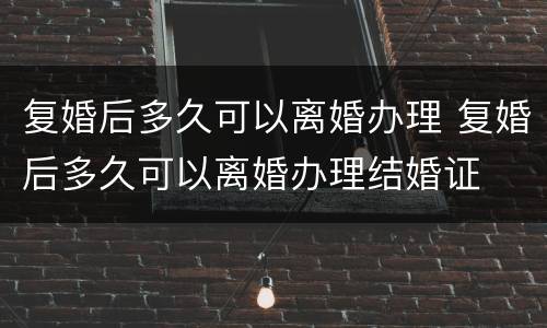 复婚后多久可以离婚办理 复婚后多久可以离婚办理结婚证