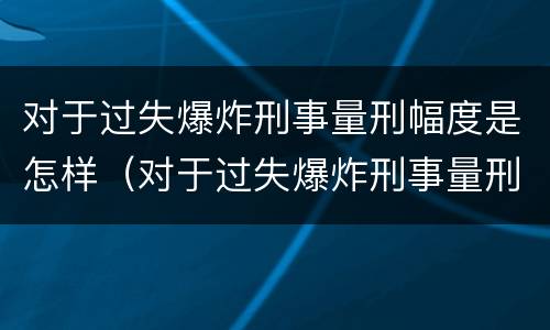 对于过失爆炸刑事量刑幅度是怎样（对于过失爆炸刑事量刑幅度是怎样算的）
