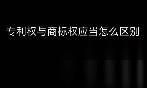 专利权与商标权应当怎么区别