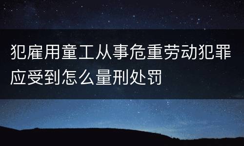 犯雇用童工从事危重劳动犯罪应受到怎么量刑处罚