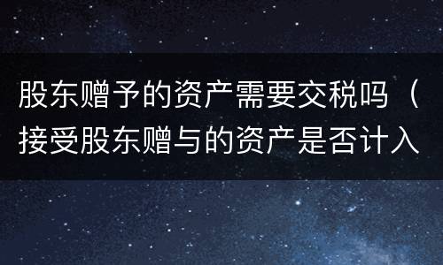 股东赠予的资产需要交税吗（接受股东赠与的资产是否计入所得税）
