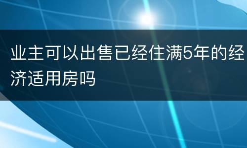 业主可以出售已经住满5年的经济适用房吗