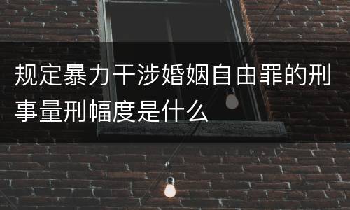 规定暴力干涉婚姻自由罪的刑事量刑幅度是什么