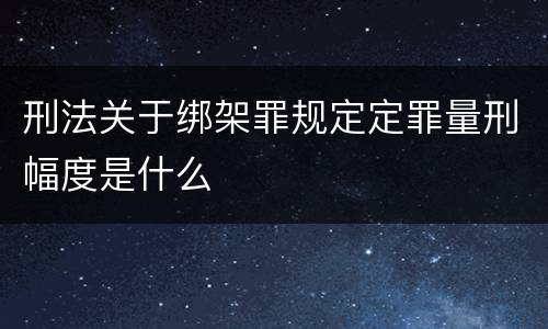 刑法关于绑架罪规定定罪量刑幅度是什么