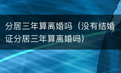 分居三年算离婚吗（没有结婚证分居三年算离婚吗）
