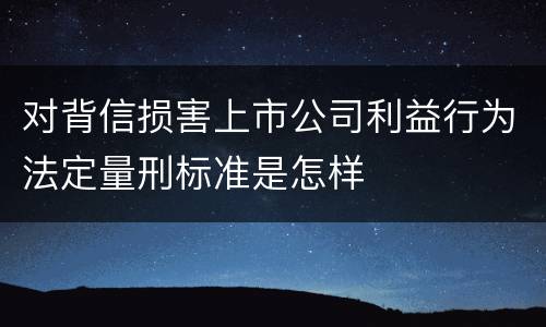 对背信损害上市公司利益行为法定量刑标准是怎样