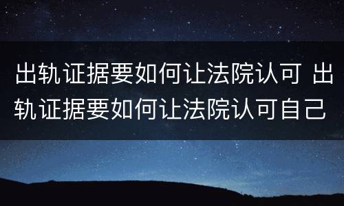 出轨证据要如何让法院认可 出轨证据要如何让法院认可自己