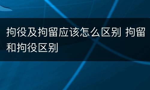 拘役及拘留应该怎么区别 拘留和拘役区别