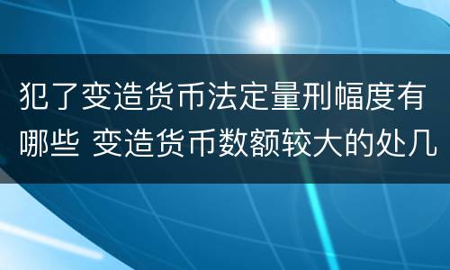 犯了变造货币法定量刑幅度有哪些 变造货币数额较大的处几年以下有期徒刑