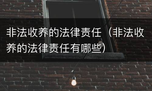 非法收养的法律责任（非法收养的法律责任有哪些）