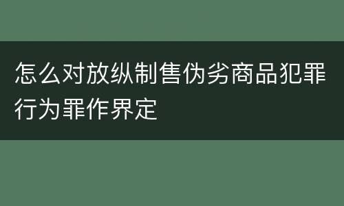 怎么对放纵制售伪劣商品犯罪行为罪作界定
