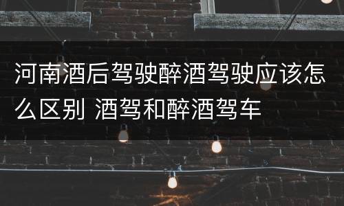 河南酒后驾驶醉酒驾驶应该怎么区别 酒驾和醉酒驾车