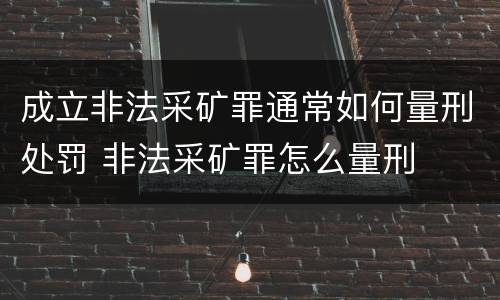 成立非法采矿罪通常如何量刑处罚 非法采矿罪怎么量刑