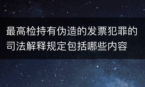 最高检持有伪造的发票犯罪的司法解释规定包括哪些内容