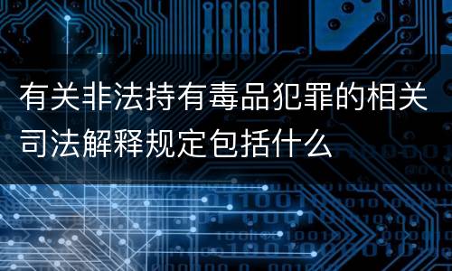 有关非法持有毒品犯罪的相关司法解释规定包括什么