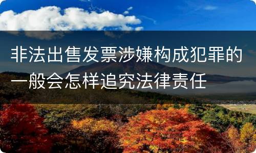 非法出售发票涉嫌构成犯罪的一般会怎样追究法律责任