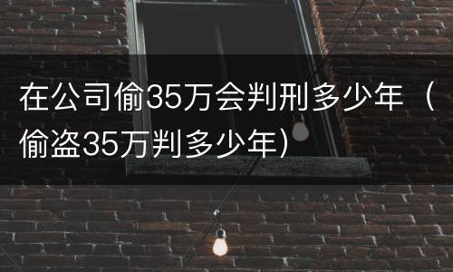在公司偷35万会判刑多少年（偷盗35万判多少年）