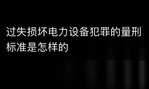 过失损坏电力设备犯罪的量刑标准是怎样的