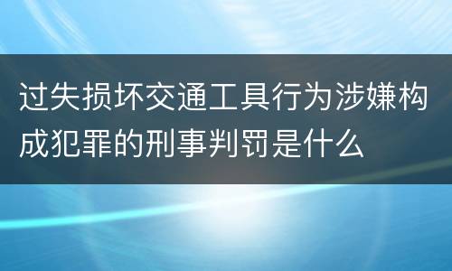 过失损坏交通工具行为涉嫌构成犯罪的刑事判罚是什么