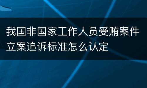 我国非国家工作人员受贿案件立案追诉标准怎么认定