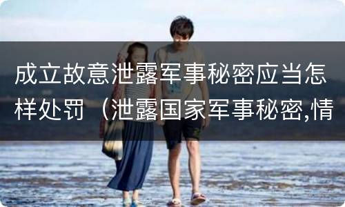 成立故意泄露军事秘密应当怎样处罚（泄露国家军事秘密,情节严重的,依照刑法）
