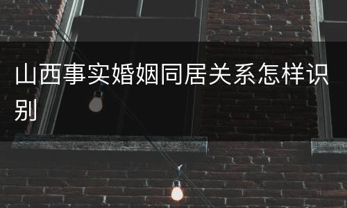 山西事实婚姻同居关系怎样识别