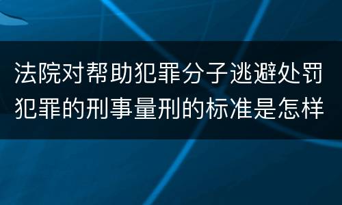 法院对帮助犯罪分子逃避处罚犯罪的刑事量刑的标准是怎样的