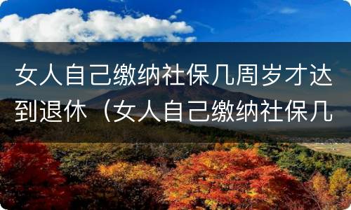 女人自己缴纳社保几周岁才达到退休（女人自己缴纳社保几周岁才达到退休标准）