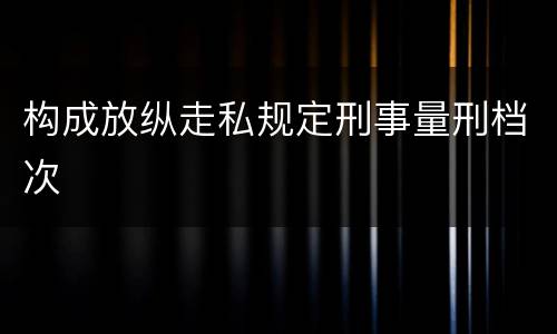 构成放纵走私规定刑事量刑档次