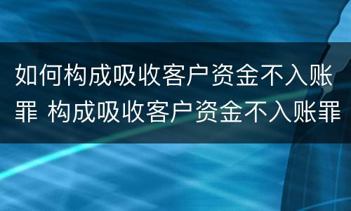 如何构成吸收客户资金不入账罪 构成吸收客户资金不入账罪民事案件应如何处理