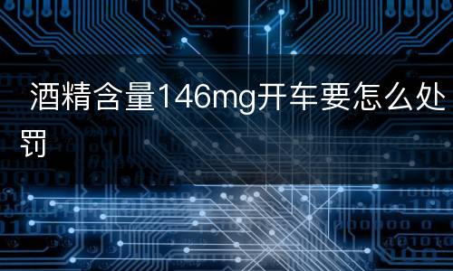  酒精含量146mg开车要怎么处罚