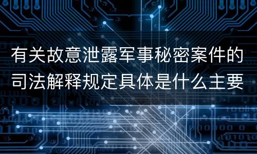 有关故意泄露军事秘密案件的司法解释规定具体是什么主要内容