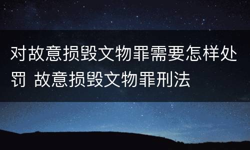 对故意损毁文物罪需要怎样处罚 故意损毁文物罪刑法