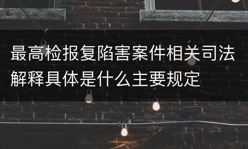 最高检报复陷害案件相关司法解释具体是什么主要规定
