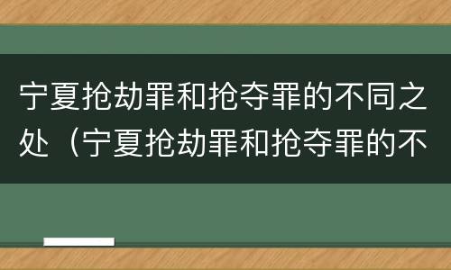 宁夏抢劫罪和抢夺罪的不同之处（宁夏抢劫罪和抢夺罪的不同之处在于）
