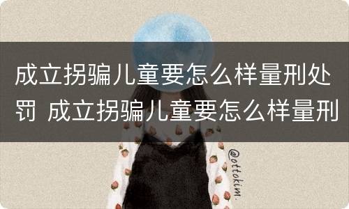 成立拐骗儿童要怎么样量刑处罚 成立拐骗儿童要怎么样量刑处罚