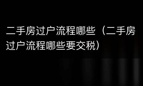 二手房过户流程哪些（二手房过户流程哪些要交税）