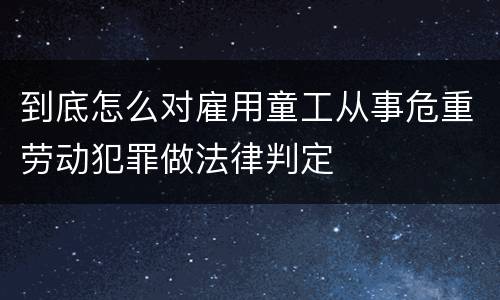 到底怎么对雇用童工从事危重劳动犯罪做法律判定