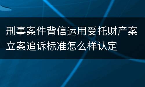 刑事案件背信运用受托财产案立案追诉标准怎么样认定