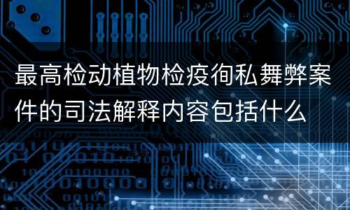 最高检动植物检疫徇私舞弊案件的司法解释内容包括什么