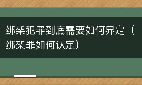 绑架犯罪到底需要如何界定（绑架罪如何认定）