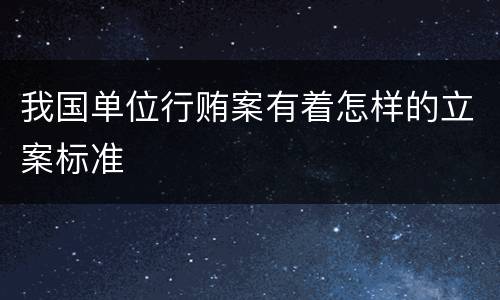 我国单位行贿案有着怎样的立案标准