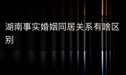 湖南事实婚姻同居关系有啥区别