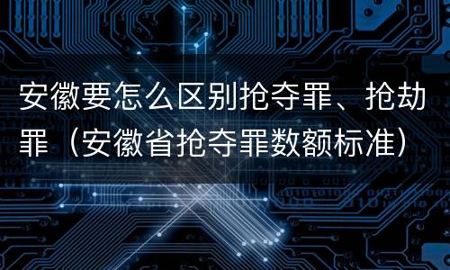 安徽要怎么区别抢夺罪、抢劫罪（安徽省抢夺罪数额标准）