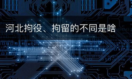 河北拘役、拘留的不同是啥