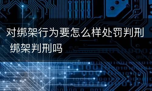 对绑架行为要怎么样处罚判刑 绑架判刑吗